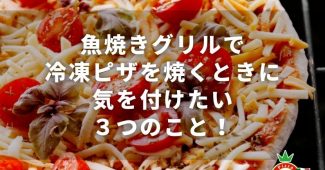 魚焼きグリルで冷凍ピザを焼くときに気を付けたい３つのこと！