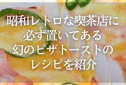 昭和レトロな喫茶店に必ず置いてある幻のピザトーストのレシピを紹介