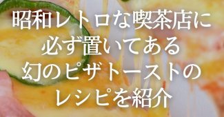 昭和レトロな喫茶店に必ず置いてある幻のピザトーストのレシピを紹介