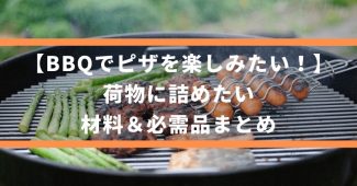 【BBQでピザを楽しみたい！】荷物に詰めたい、材料＆必需品まとめ