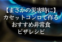【まさかの災害時に】カセットコンロで作るおすすめ非常食ピザレシピ