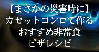 【まさかの災害時に】カセットコンロで作るおすすめ非常食ピザレシピ