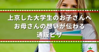 上京した大学生のお子さんへ、お母さんの想いが伝わる通販ピザ