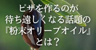 ピザを作るのが待ち遠しくなる、話題の『粉末オリーブオイル』とは？