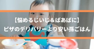 【悩めるじいじ＆ばあばに】ピザのデリバリーより安い、孫ごはん