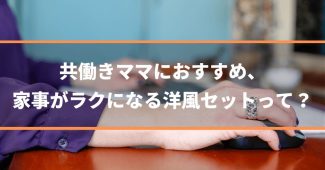 共働きママにおすすめ、家事がラクになる洋風セットって？《注目》