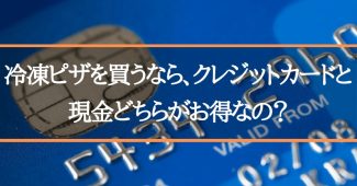 冷凍ピザを買うなら、クレジットカードと現金どちらがお得なの？