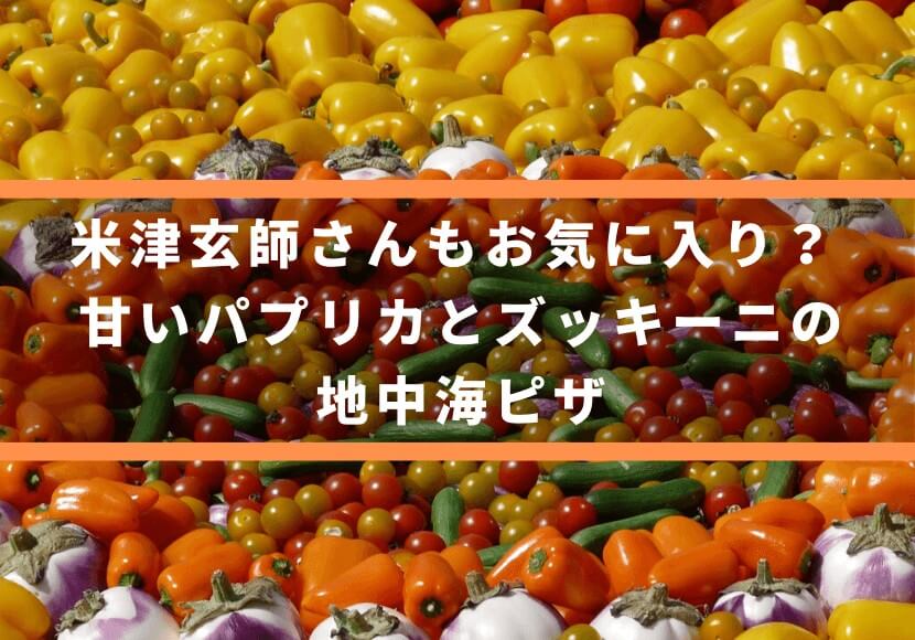 米津玄師さんもお気に入り？ 甘いパプリカとズッキーニの地中海ピザ