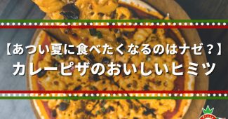 【あつい夏に食べたくなるのはナゼ？】カレーピザのおいしいヒミツ