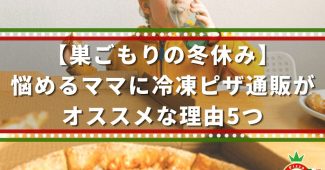 【巣ごもりの冬休み】悩めるママに冷凍ピザ通販がオススメな理由5つ