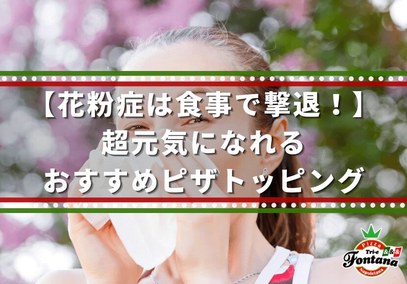花粉症は食事で撃退 超元気になれる おすすめピザトッピング 薪窯ナポリピザフォンターナ ピザブログ 花粉症は食事で撃退 超元気になれる おすすめピザトッピング 薪窯ナポリピザフォンターナ ピザブログ