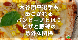 大谷翔平選手もあこがれるバンビーノとは？ピザと野球の意外な関係