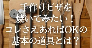 手作りピザを焼いてみたい！コレさえあればOKの基本の道具とは？