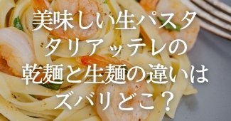 【美味しい生パスタ】タリアッテレの乾麺と生麺の違いはズバリどこ？