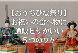 【おうちひな祭り】お祝いの食べ物に通販ピザがいい５つのワケ