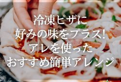 冷凍ピザに好みの味をプラス！アレを使ったおすすめ簡単アレンジ