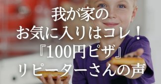 我が家のお気に入りはコレ！『100円ピザ』リピーターさんの声