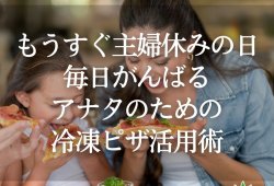 もうすぐ主婦休みの日！毎日がんばるアナタのための冷凍ピザ活用術