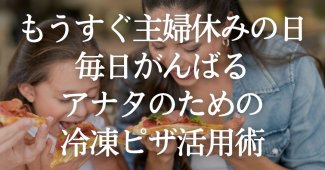 もうすぐ主婦休みの日！毎日がんばるアナタのための冷凍ピザ活用術